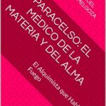 Paracelso: El Médico de la Materia y del Alma: El Alquimista que Hablaba con el Fuego